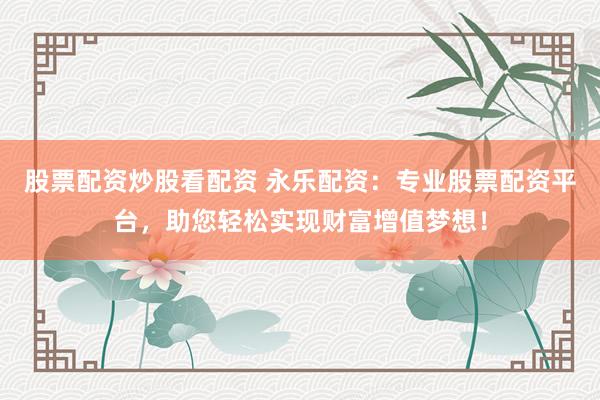 股票配资炒股看配资 永乐配资：专业股票配资平台，助您轻松实现财富增值梦想！
