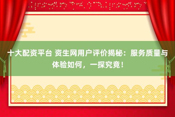 十大配资平台 资生网用户评价揭秘：服务质量与体验如何，一探究竟！