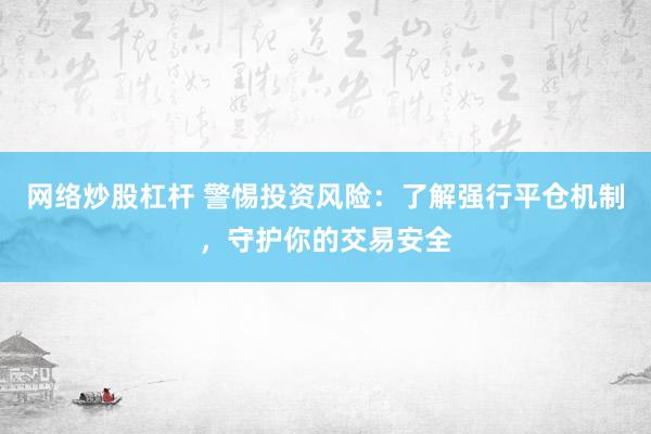 网络炒股杠杆 警惕投资风险：了解强行平仓机制，守护你的交易安全