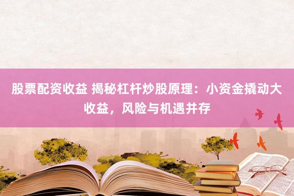 股票配资收益 揭秘杠杆炒股原理：小资金撬动大收益，风险与机遇并存