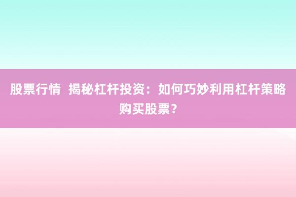 股票行情  揭秘杠杆投资：如何巧妙利用杠杆策略购买股票？
