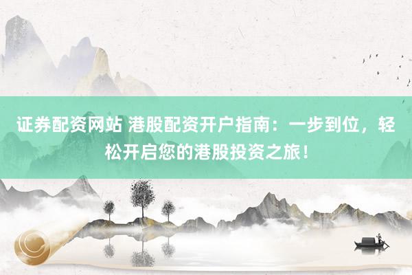 证券配资网站 港股配资开户指南：一步到位，轻松开启您的港股投资之旅！