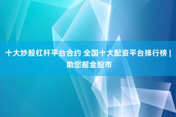 十大炒股杠杆平台合约 全国十大配资平台排行榜 | 助您掘金股市
