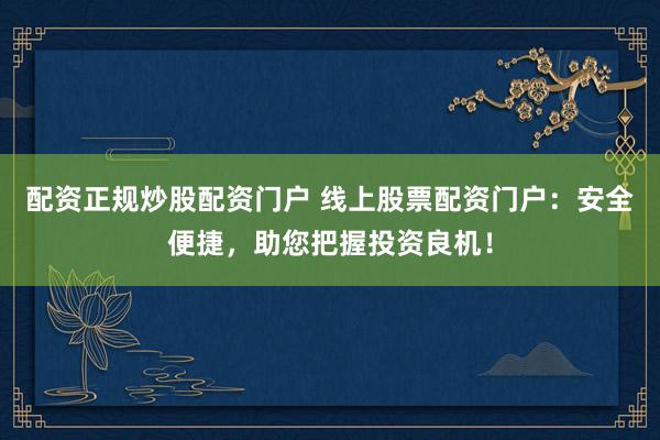 配资正规炒股配资门户 线上股票配资门户：安全便捷，助您把握投资良机！