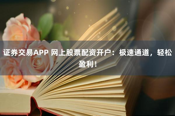 证券交易APP 网上股票配资开户：极速通道，轻松盈利！