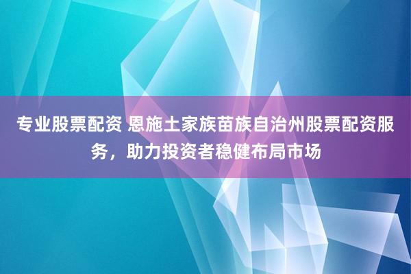 专业股票配资 恩施土家族苗族自治州股票配资服务，助力投资者稳健布局市场