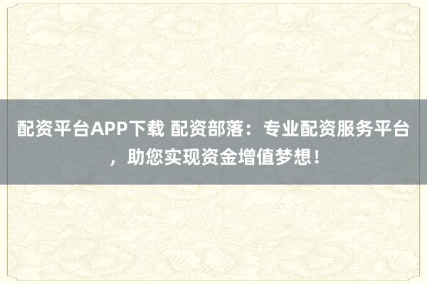 配资平台APP下载 配资部落：专业配资服务平台，助您实现资金增值梦想！