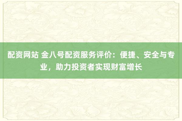 配资网站 金八号配资服务评价：便捷、安全与专业，助力投资者实现财富增长