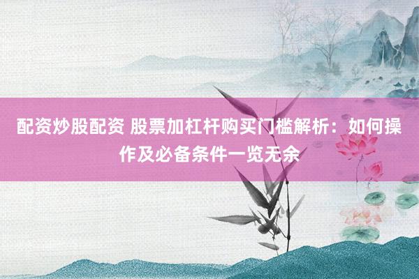 配资炒股配资 股票加杠杆购买门槛解析：如何操作及必备条件一览无余