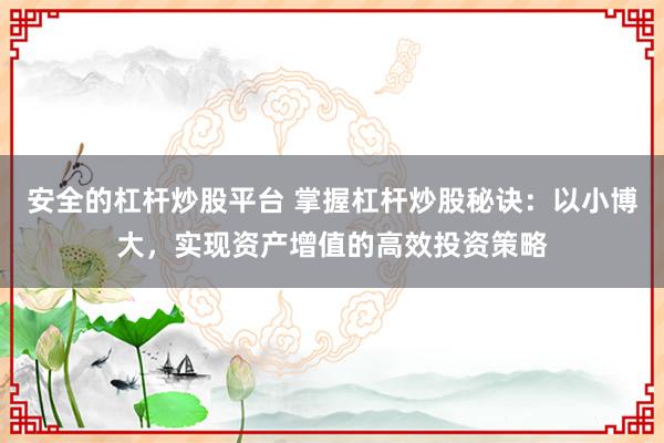 安全的杠杆炒股平台 掌握杠杆炒股秘诀：以小博大，实现资产增值的高效投资策略