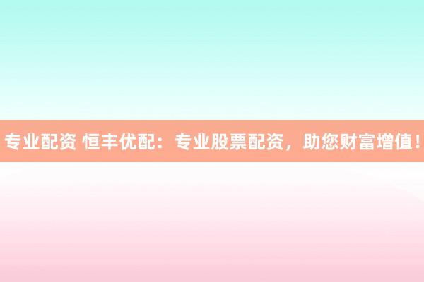 专业配资 恒丰优配:专业股票配资,助您财富增值!