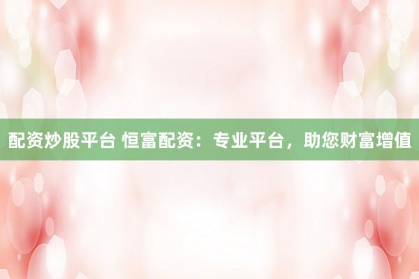 配资炒股平台 恒富配资：专业平台，助您财富增值