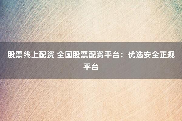 股票线上配资 全国股票配资平台：优选安全正规平台