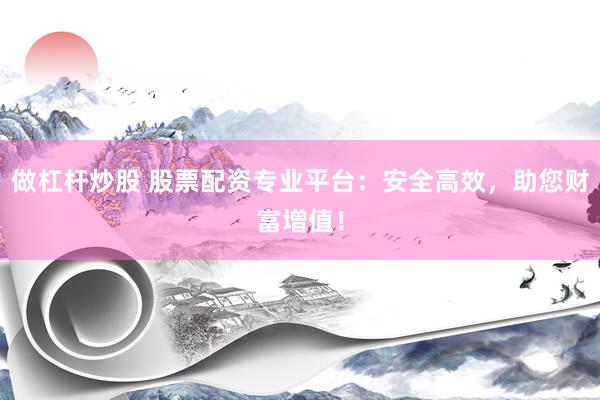 做杠杆炒股 股票配资专业平台：安全高效，助您财富增值！