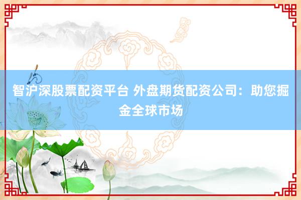 智沪深股票配资平台 外盘期货配资公司：助您掘金全球市场