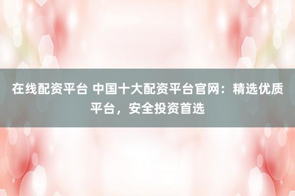 在线配资平台 中国十大配资平台官网：精选优质平台，安全投资首选