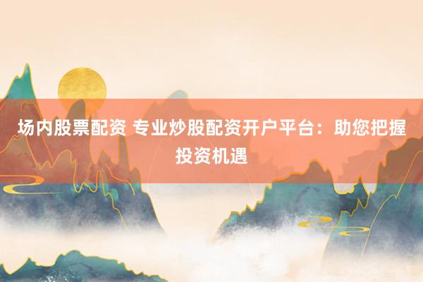 场内股票配资 专业炒股配资开户平台:助您把握投资机遇