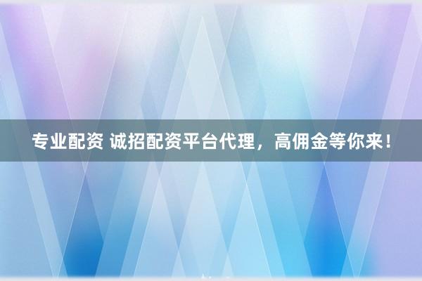 专业配资 诚招配资平台代理,高佣金等你来!