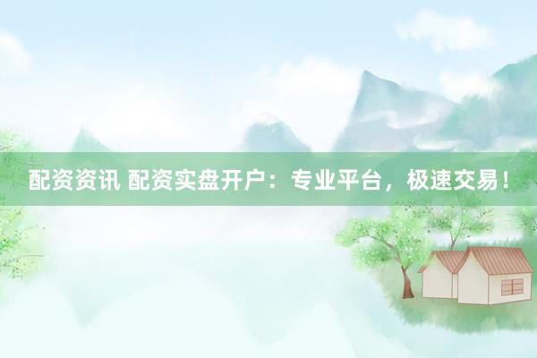 配资资讯 配资实盘开户：专业平台，极速交易！