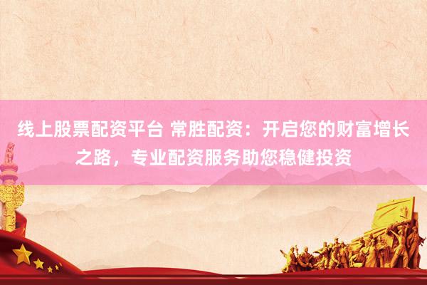线上股票配资平台 常胜配资：开启您的财富增长之路，专业配资服务助您稳健投资