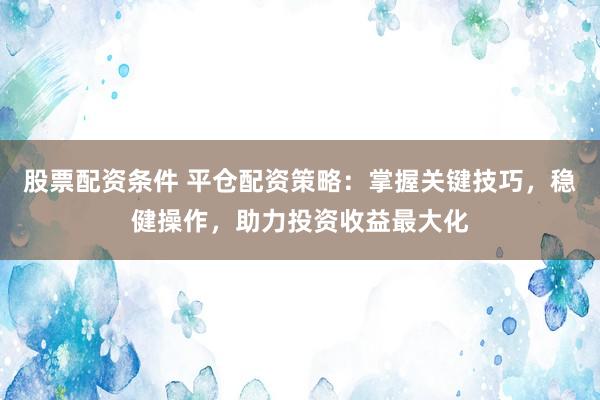 股票配资条件 平仓配资策略：掌握关键技巧，稳健操作，助力投资收益最大化