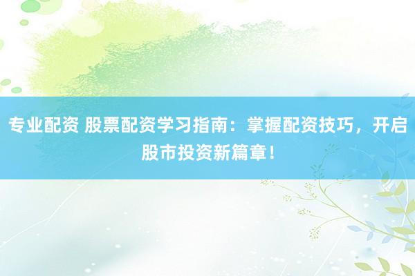 专业配资 股票配资学习指南：掌握配资技巧，开启股市投资新篇章！