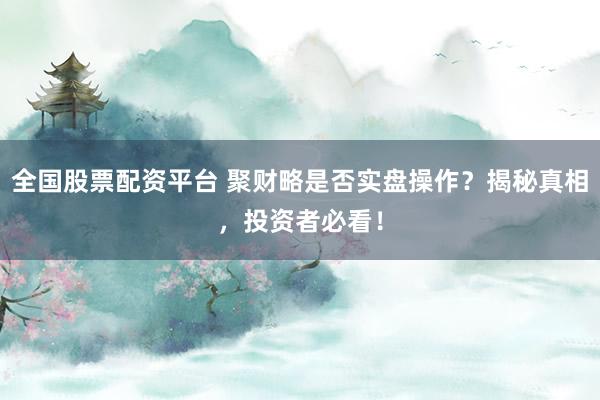 全国股票配资平台 聚财略是否实盘操作？揭秘真相，投资者必看！