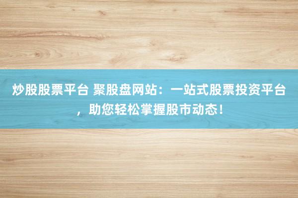 炒股股票平台 聚股盘网站：一站式股票投资平台，助您轻松掌握股市动态！