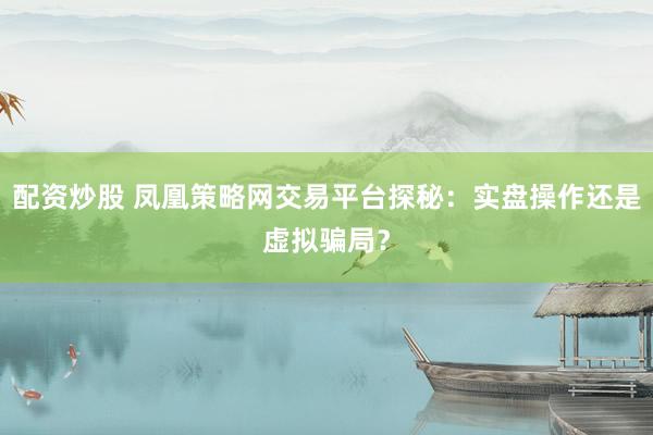 配资炒股 凤凰策略网交易平台探秘：实盘操作还是虚拟骗局？