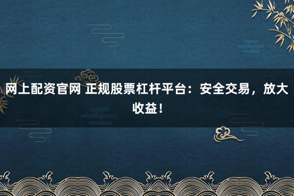 网上配资官网 正规股票杠杆平台:安全交易,放大收益!
