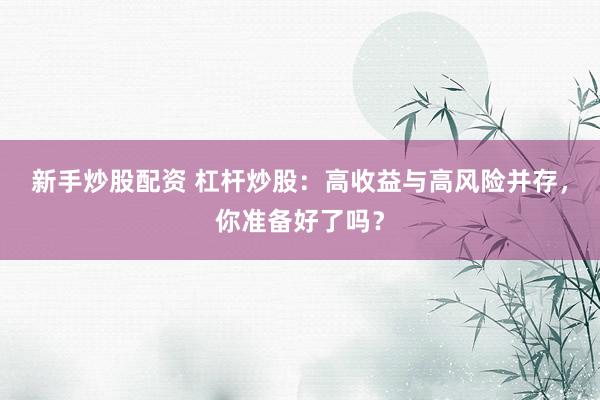 新手炒股配资 杠杆炒股：高收益与高风险并存，你准备好了吗？