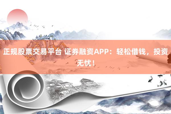 正规股票交易平台 证券融资APP:轻松借钱,投资无忧!