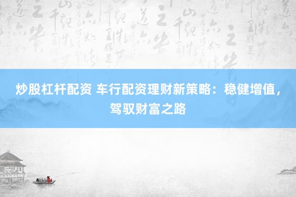 炒股杠杆配资 车行配资理财新策略：稳健增值，驾驭财富之路