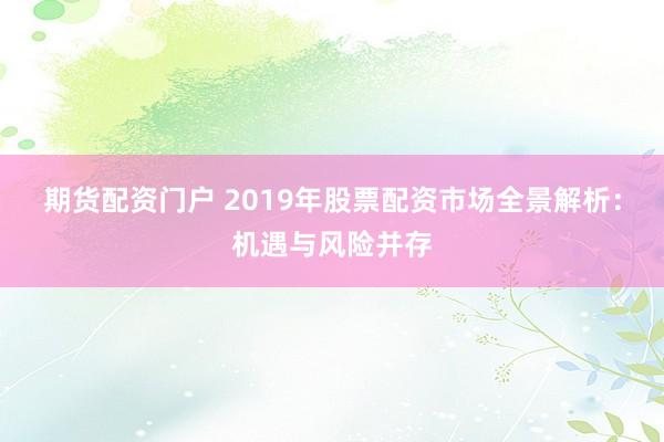 期货配资门户 2019年股票配资市场全景解析：机遇与风险并存