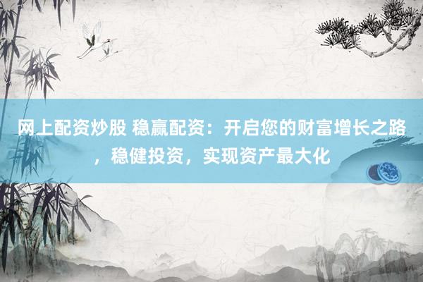 网上配资炒股 稳赢配资：开启您的财富增长之路，稳健投资，实现资产最大化