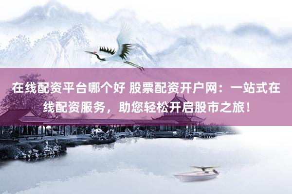 在线配资平台哪个好 股票配资开户网：一站式在线配资服务，助您轻松开启股市之旅！