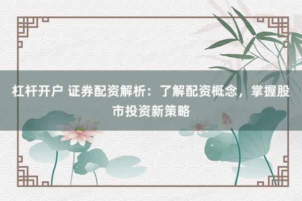 杠杆开户 证券配资解析：了解配资概念，掌握股市投资新策略
