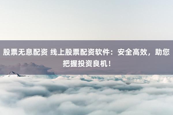 股票无息配资 线上股票配资软件:安全高效,助您把握投资良机!