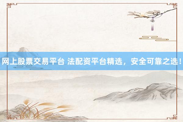 网上股票交易平台 法配资平台精选，安全可靠之选！