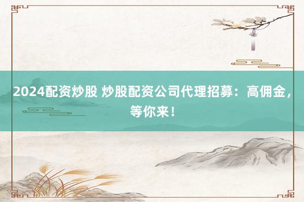 2024配资炒股 炒股配资公司代理招募:高佣金,等你来!