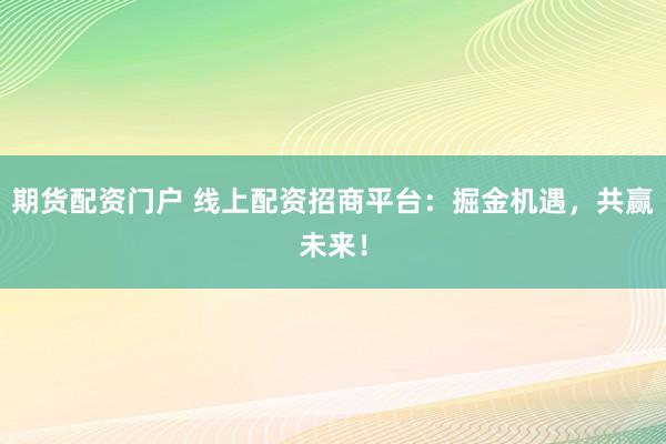期货配资门户 线上配资招商平台：掘金机遇，共赢未来！