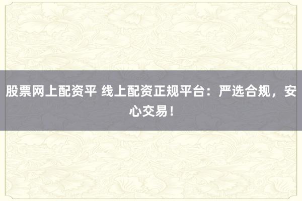 股票网上配资平 线上配资正规平台:严选合规,安心交易!