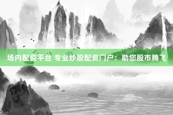 场内配资平台 专业炒股配资门户：助您股市腾飞