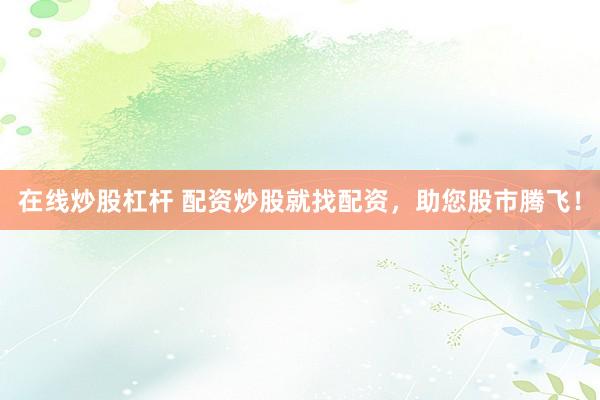 在线炒股杠杆 配资炒股就找配资,助您股市腾飞!