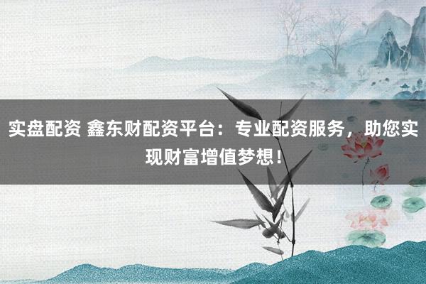 实盘配资 鑫东财配资平台:专业配资服务,助您实现财富增值梦想!