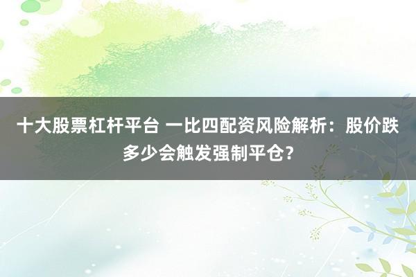 十大股票杠杆平台 一比四配资风险解析：股价跌多少会触发强制平仓？