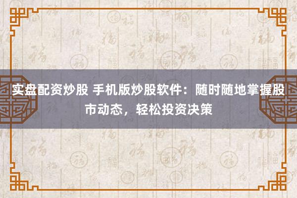 实盘配资炒股 手机版炒股软件：随时随地掌握股市动态，轻松投资决策