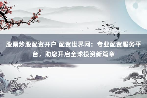 股票炒股配资开户 配资世界网：专业配资服务平台，助您开启全球投资新篇章