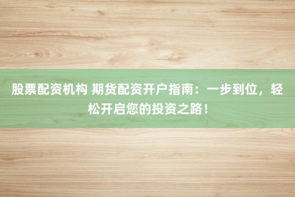 股票配资机构 期货配资开户指南:一步到位,轻松开启您的投资之路!