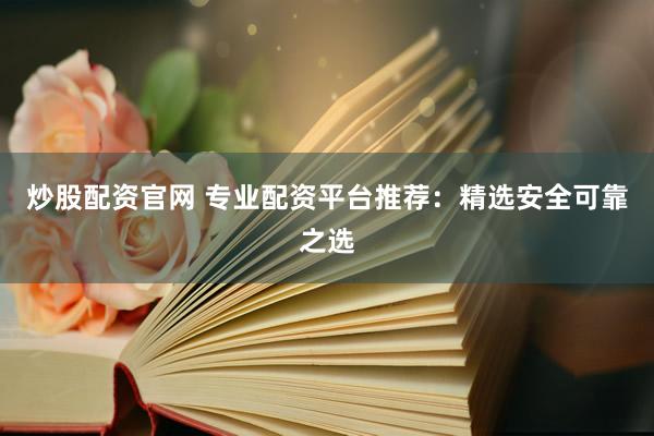 炒股配资官网 专业配资平台推荐：精选安全可靠之选